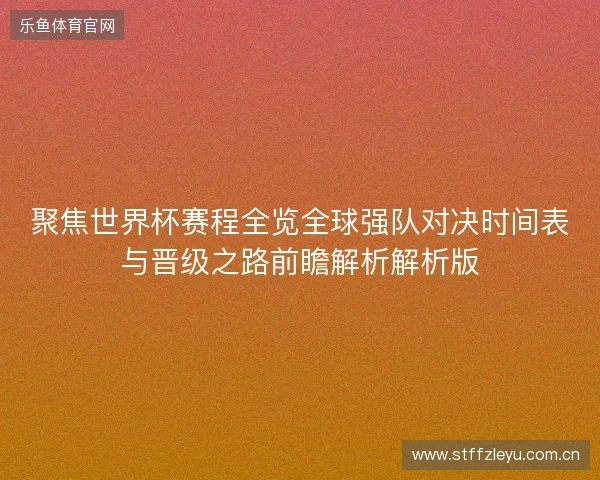 聚焦世界杯赛程全览全球强队对决时间表与晋级之路前瞻解析解析版