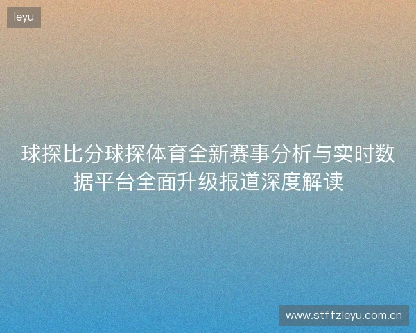 球探比分球探体育全新赛事分析与实时数据平台全面升级报道深度解读
